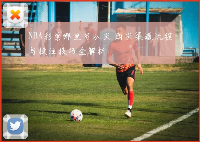 NBA彩票哪里可以买 购买渠道流程与投注技巧全解析