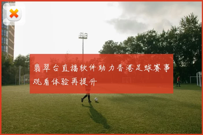 翡翠台直播软件助力香港足球赛事观看体验再提升