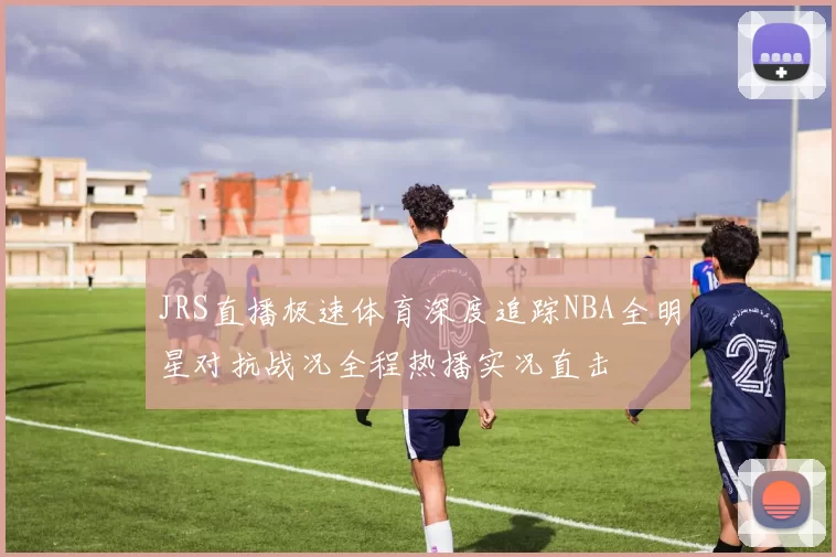 JRS直播极速体育深度追踪NBA全明星对抗战况全程热播实况直击