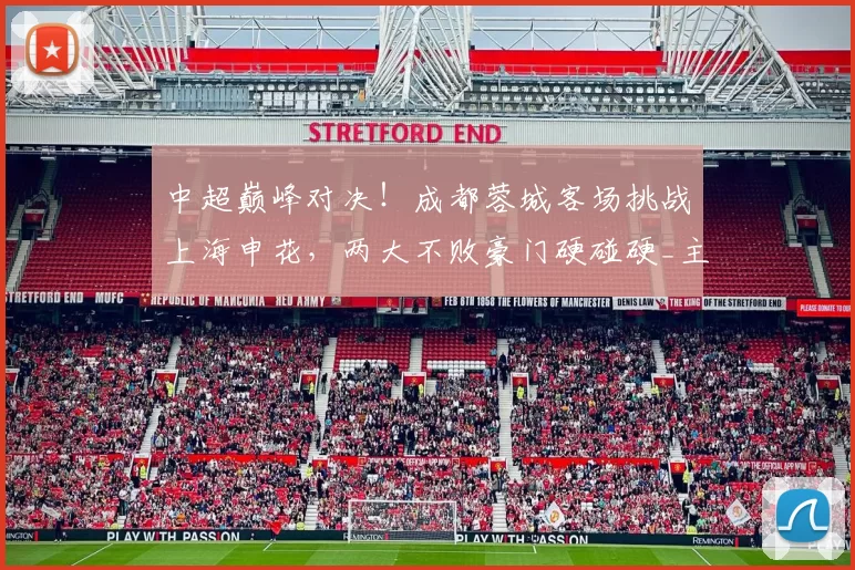 中超巅峰对决！成都蓉城客场挑战上海申花，两大不败豪门硬碰硬_主场_赛季_比赛