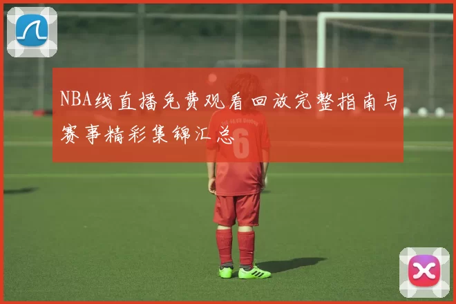 NBA线直播免费观看回放完整指南与赛事精彩集锦汇总