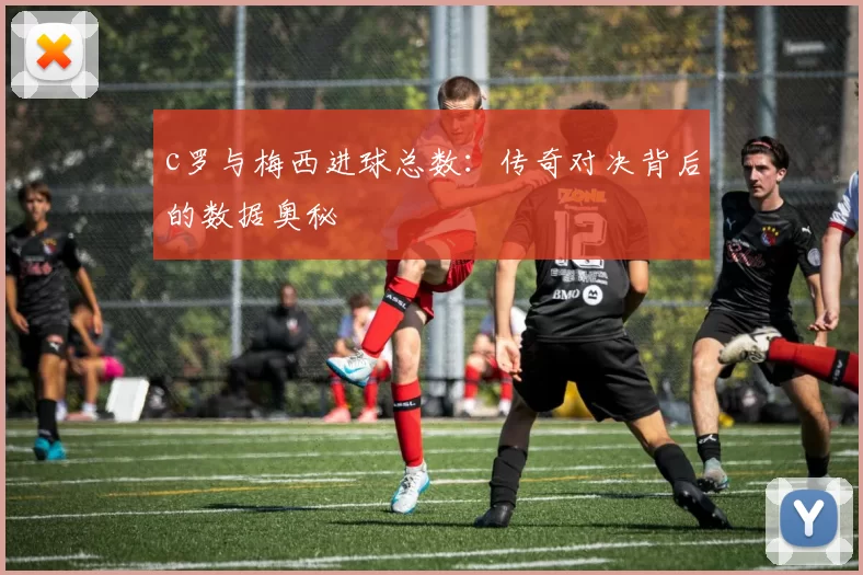 c罗与梅西进球总数：传奇对决背后的数据奥秘