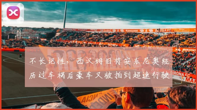 不长记性，西汉姆旧将安东尼奥经历过车祸后豪车又被拍到超速行驶