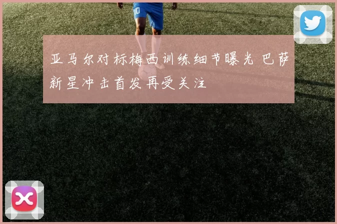 亚马尔对标梅西训练细节曝光 巴萨新星冲击首发再受关注