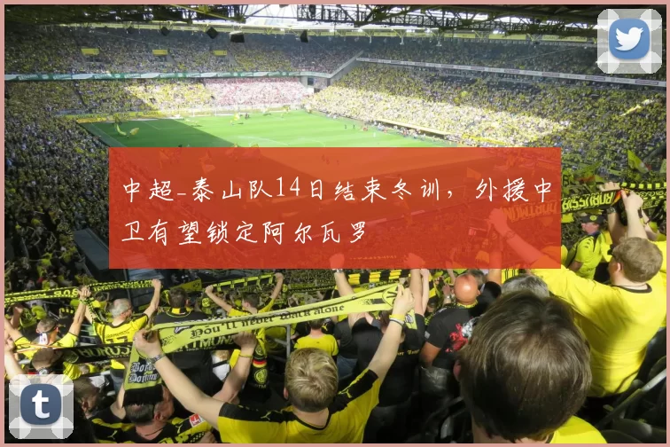 中超_泰山队14日结束冬训，外援中卫有望锁定阿尔瓦罗