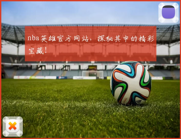 nba英雄官方网站，探秘其中的精彩宝藏！