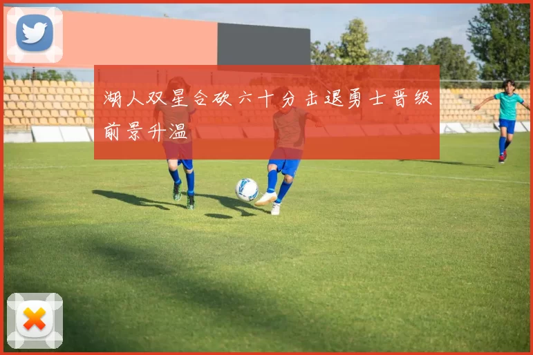 湖人双星合砍六十分击退勇士晋级前景升温