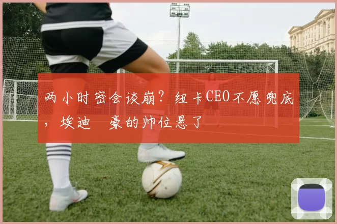 两小时密会谈崩？纽卡CEO不愿兜底，埃迪・豪的帅位悬了