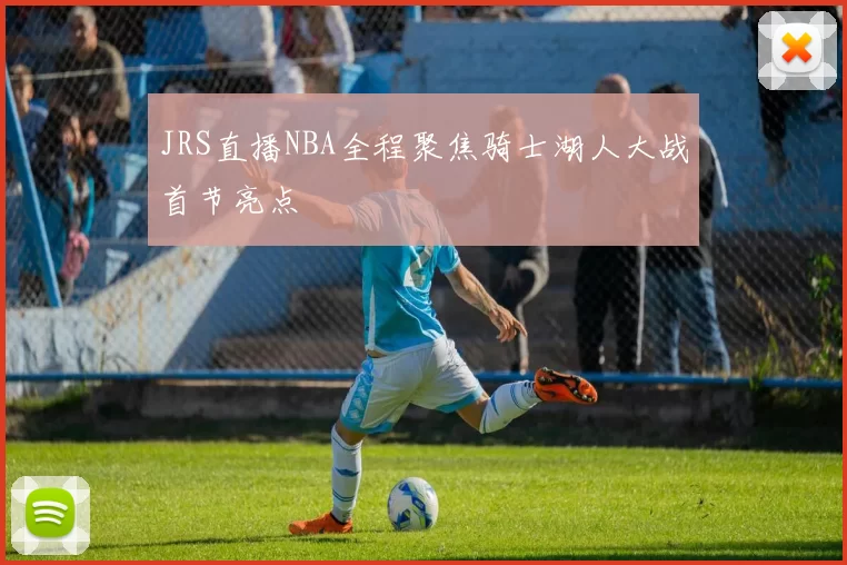 JRS直播NBA全程聚焦骑士湖人大战首节亮点