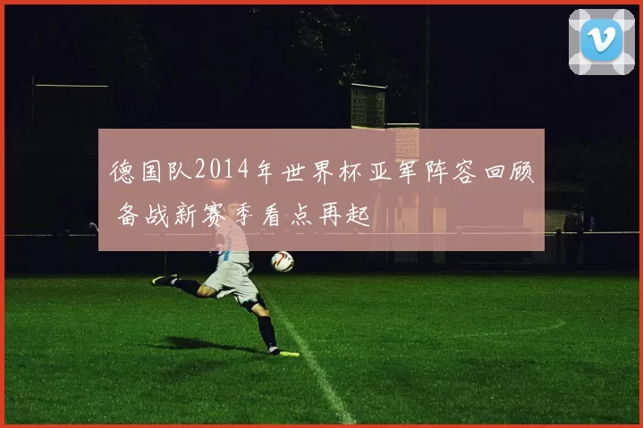 德国队2014年世界杯亚军阵容回顾 备战新赛季看点再起