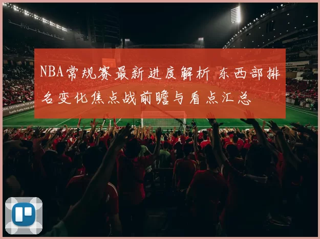NBA常规赛最新进度解析 东西部排名变化焦点战前瞻与看点汇总