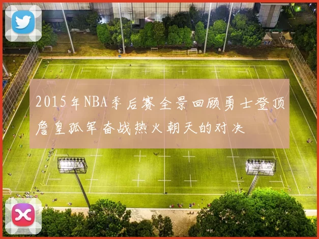 2015年NBA季后赛全景回顾勇士登顶詹皇孤军奋战热火朝天的对决